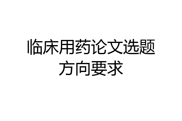 临床用药论文选题方向要求
