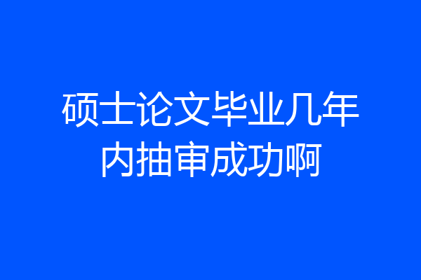 硕士论文毕业几年内抽审成功啊