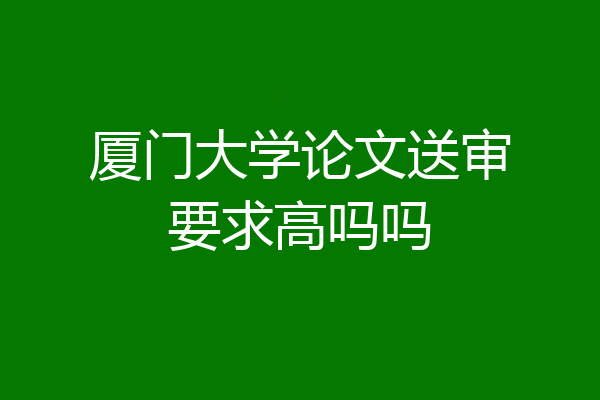厦门大学论文送审要求高吗吗