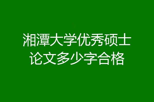 湘潭大学优秀硕士论文多少字合格