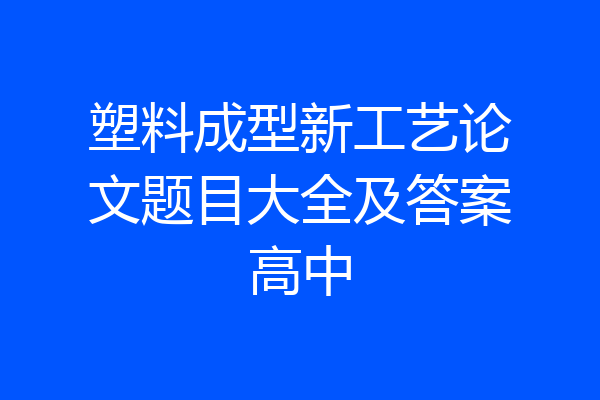 塑料成型新工艺论文题目大全及答案高中