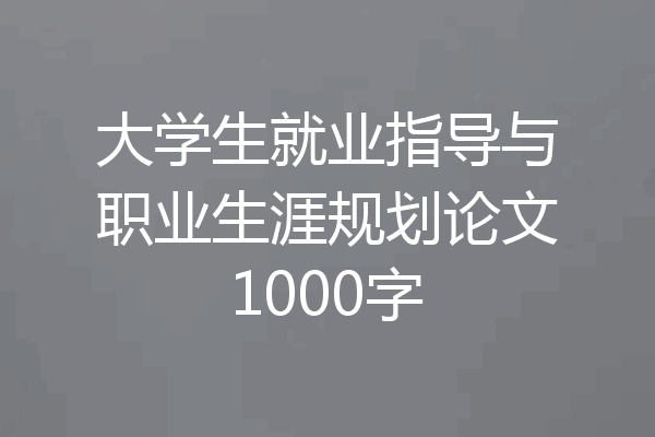 大学生就业指导与职业生涯规划论文1000字