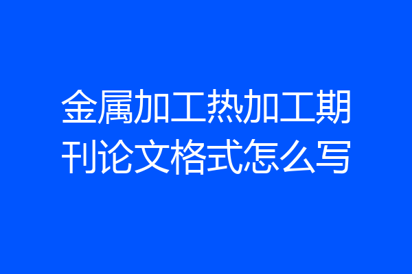 金属加工热加工期刊论文格式怎么写