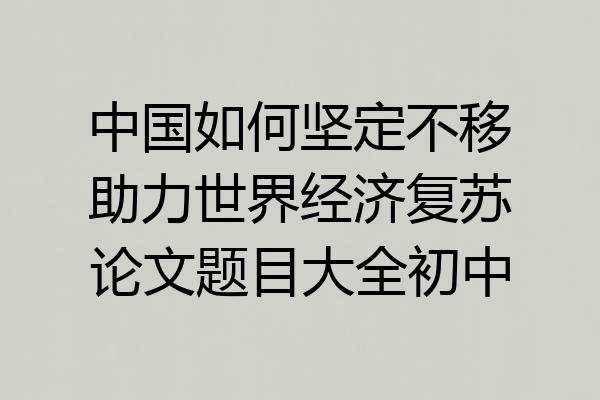 中国如何坚定不移助力世界经济复苏论文题目大全初中