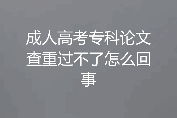 成人高考专科论文查重过不了怎么回事