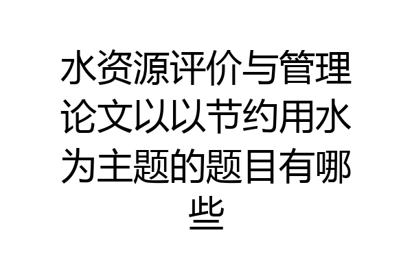 水资源评价与管理论文以以节约用水为主题的题目有哪些