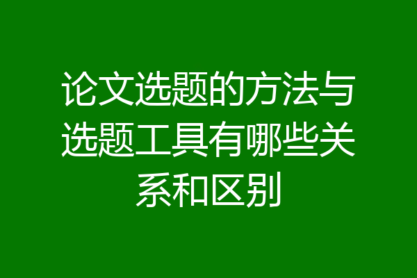 论文选题的方法与选题工具有哪些关系和区别