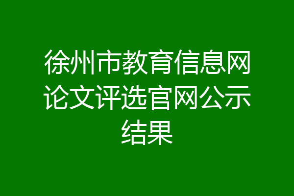 徐州市教育信息网论文评选官网公示结果