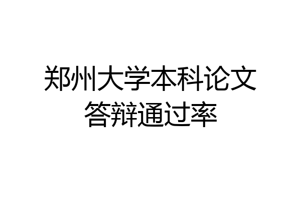 郑州大学本科论文答辩通过率
