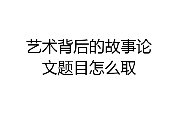 艺术背后的故事论文题目怎么取