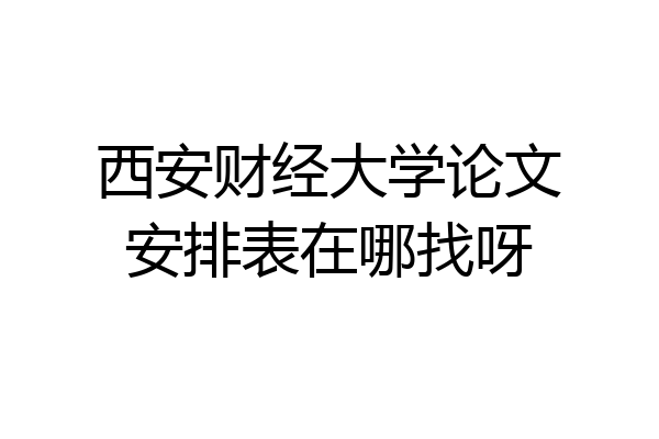 西安财经大学论文安排表在哪找呀