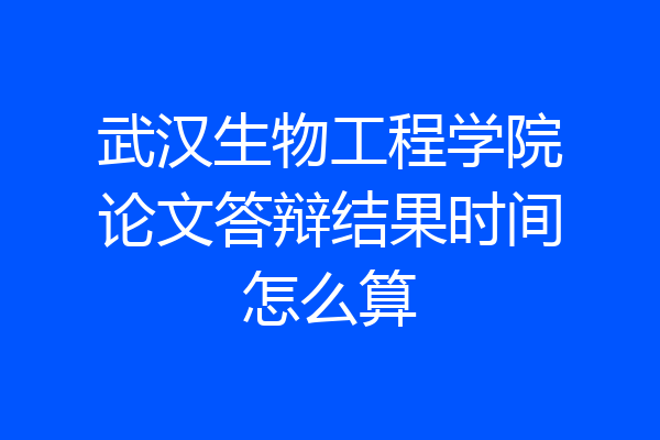武汉生物工程学院论文答辩结果时间怎么算