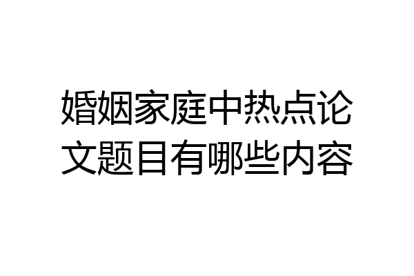 婚姻家庭中热点论文题目有哪些内容