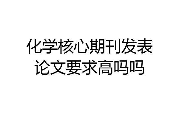 化学核心期刊发表论文要求高吗吗