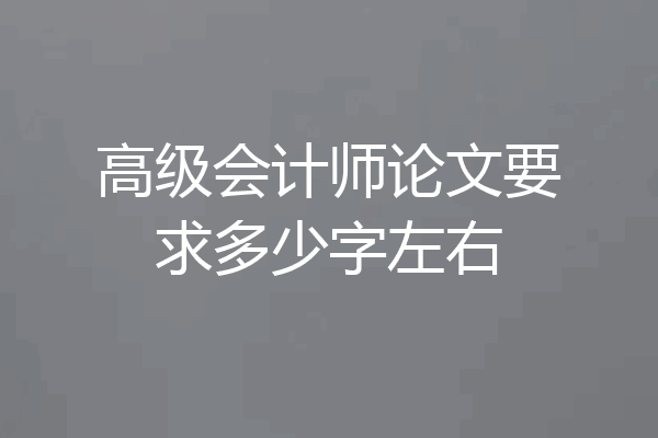 高级会计师论文要求多少字左右