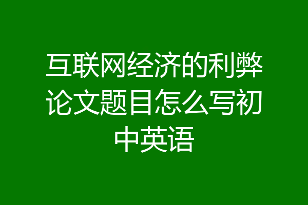 互联网经济的利弊论文题目怎么写初中英语
