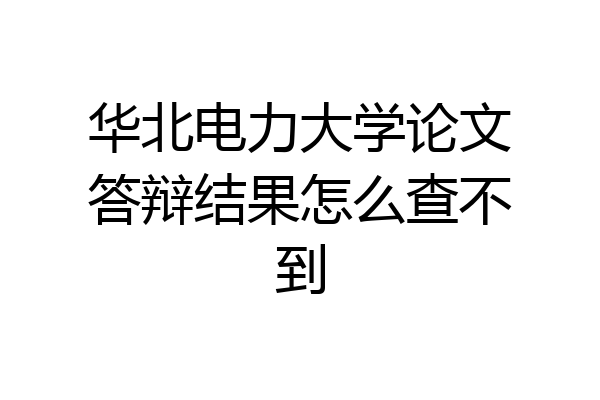 华北电力大学论文答辩结果怎么查不到