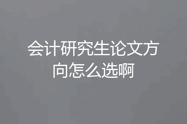 会计研究生论文方向怎么选啊
