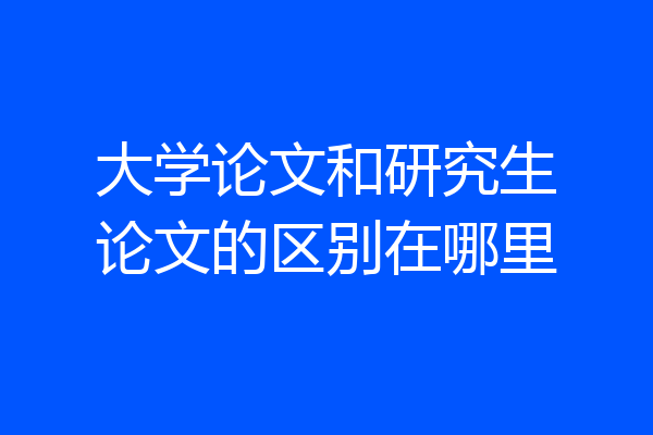 大学论文和研究生论文的区别在哪里