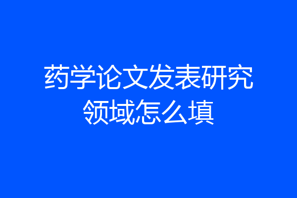 药学论文发表研究领域怎么填