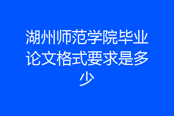 湖州师范学院毕业论文格式要求是多少