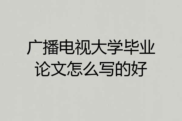 广播电视大学毕业论文怎么写的好