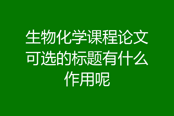 生物化学课程论文可选的标题有什么作用呢