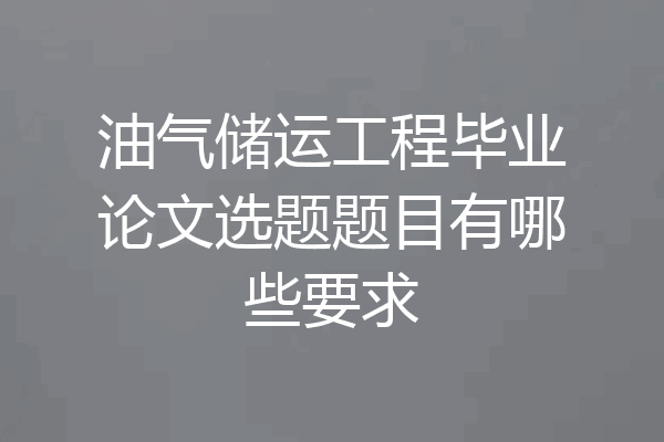油气储运工程毕业论文选题题目有哪些要求