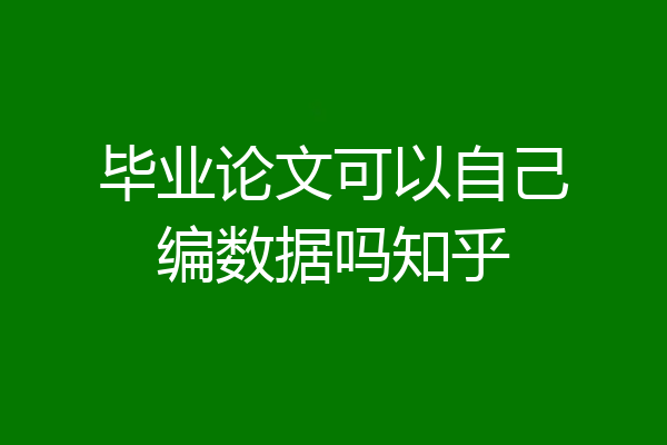 毕业论文可以自己编数据吗知乎