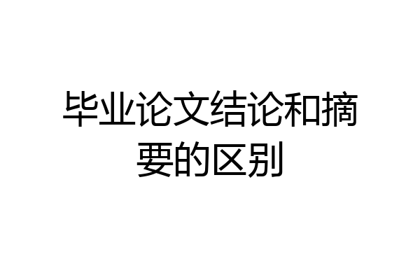 毕业论文结论和摘要的区别