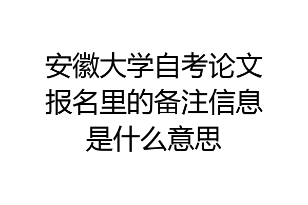 安徽大学自考论文报名里的备注信息是什么意思