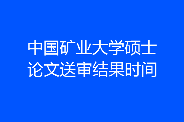 中国矿业大学硕士论文送审结果时间