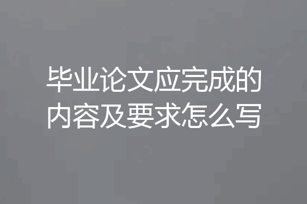 毕业论文应完成的内容及要求怎么写