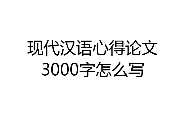 现代汉语心得论文3000字怎么写