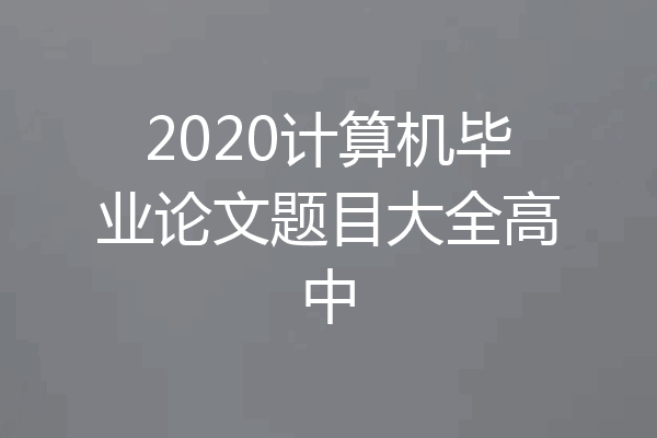 2020计算机毕业论文题目大全高中