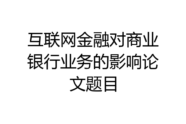 互联网金融对商业银行业务的影响论文题目