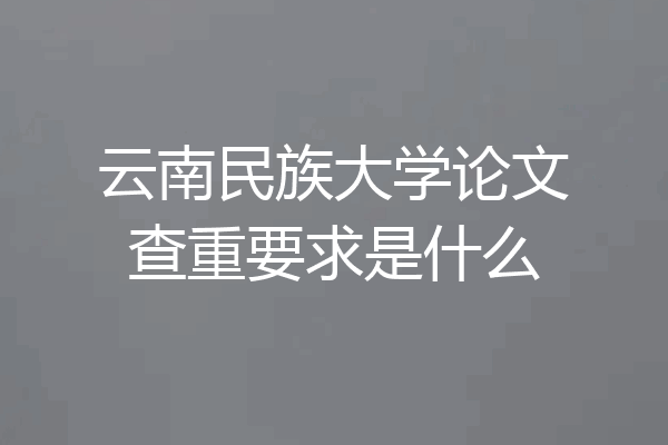 云南民族大学论文查重要求是什么