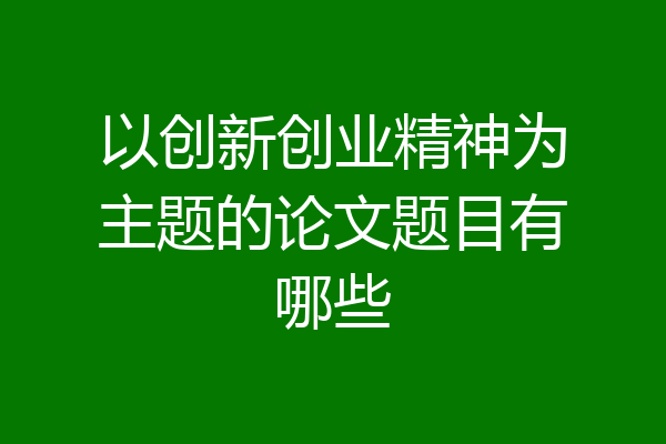 以创新创业精神为主题的论文题目有哪些