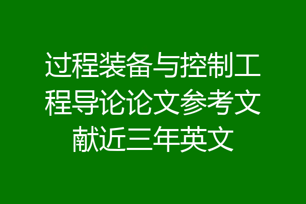 过程装备与控制工程导论论文参考文献近三年英文