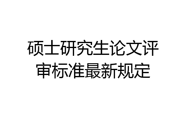 硕士研究生论文评审标准最新规定