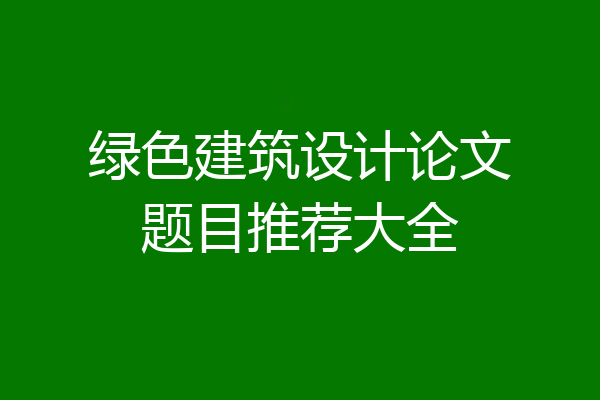 绿色建筑设计论文题目推荐大全
