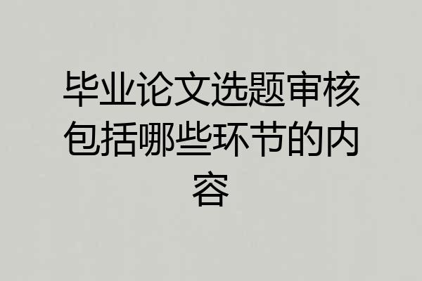 毕业论文选题审核包括哪些环节的内容