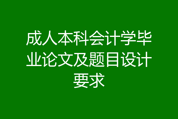成人本科会计学毕业论文及题目设计要求