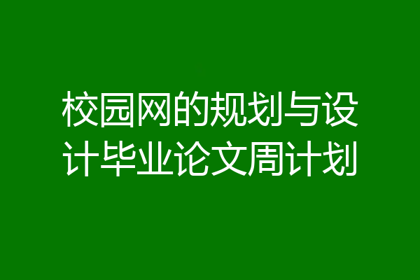 校园网的规划与设计毕业论文周计划