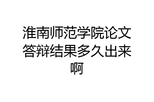 淮南师范学院论文答辩结果多久出来啊
