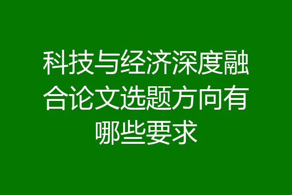科技与经济深度融合论文选题方向有哪些要求