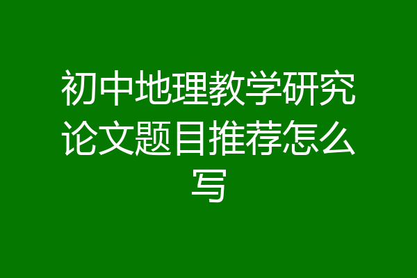 初中地理教学研究论文题目推荐怎么写