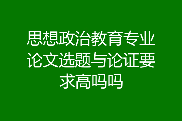 思想政治教育专业论文选题与论证要求高吗吗