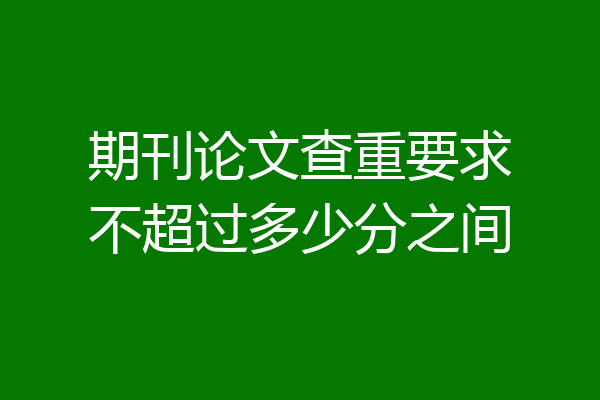 期刊论文查重要求不超过多少分之间