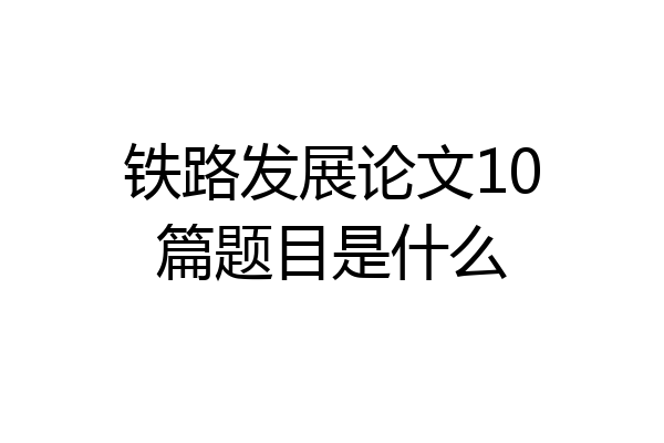 铁路发展论文10篇题目是什么